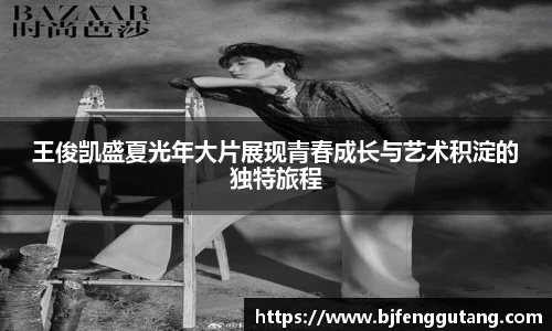 太阳集团tyc王俊凯盛夏光年大片展现青春成长与艺术积淀的独特旅程